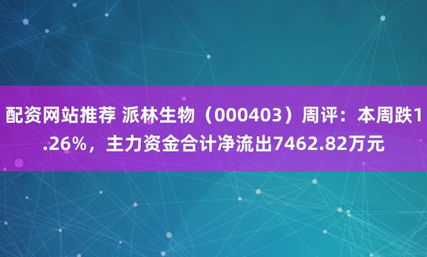 配资网站推荐 派林生物（000403）周评：本周跌1.26%，主力资金合计净流出7462.82万元