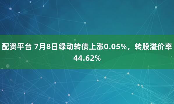 配资平台 7月8日绿动转债上涨0.05%，转股溢价率44.62%