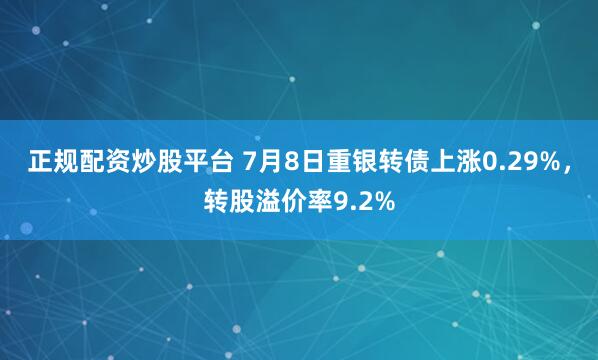 正规配资炒股平台 7月8日重银转债上涨0.29%，转股溢价率9.2%