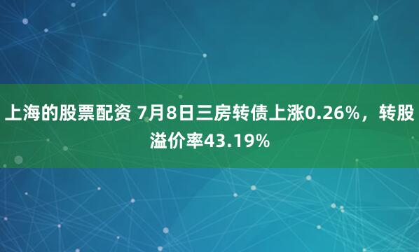 上海的股票配资 7月8日三房转债上涨0.26%，转股溢价率43.19%