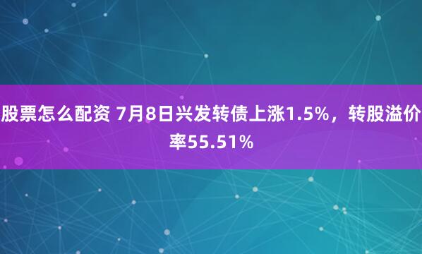 股票怎么配资 7月8日兴发转债上涨1.5%，转股溢价率55.51%