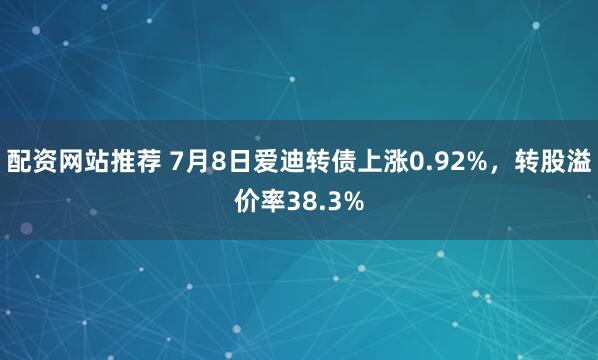 配资网站推荐 7月8日爱迪转债上涨0.92%，转股溢价率38.3%