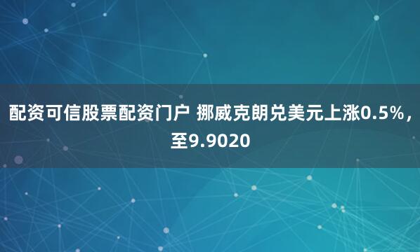 配资可信股票配资门户 挪威克朗兑美元上涨0.5%，至9.9020