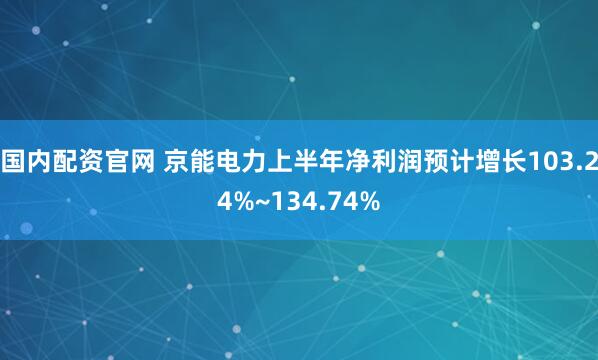 国内配资官网 京能电力上半年净利润预计增长103.24%~134.74%