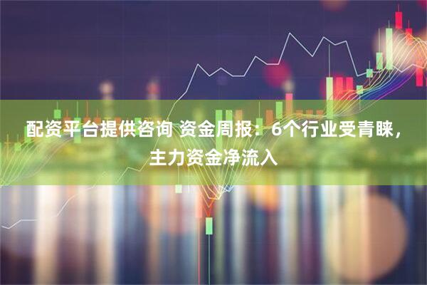 配资平台提供咨询 资金周报：6个行业受青睐，主力资金净流入