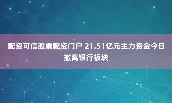 配资可信股票配资门户 21.51亿元主力资金今日撤离银行板块