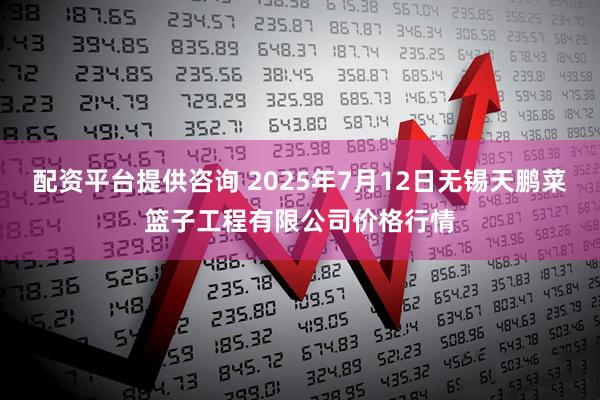 配资平台提供咨询 2025年7月12日无锡天鹏菜篮子工程有限公司价格行情