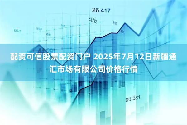 配资可信股票配资门户 2025年7月12日新疆通汇市场有限公司价格行情