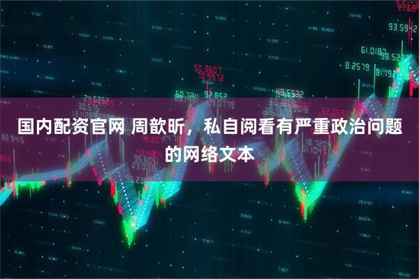 国内配资官网 周歆昕，私自阅看有严重政治问题的网络文本