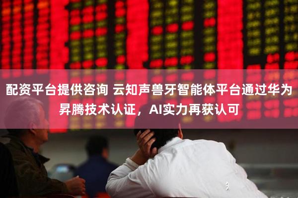 配资平台提供咨询 云知声兽牙智能体平台通过华为昇腾技术认证，AI实力再获认可