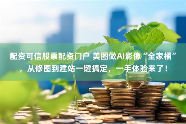 配资可信股票配资门户 美图做AI影像“全家桶”，从修图到建站一键搞定，一手体验来了！