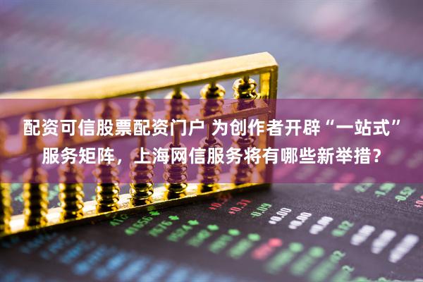 配资可信股票配资门户 为创作者开辟“一站式”服务矩阵，上海网信服务将有哪些新举措？