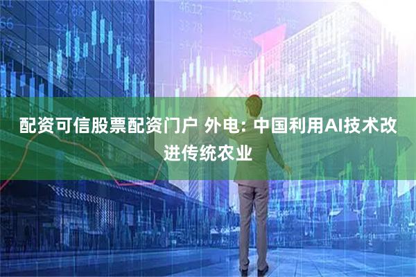 配资可信股票配资门户 外电: 中国利用AI技术改进传统农业
