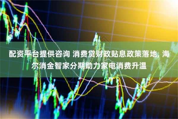 配资平台提供咨询 消费贷财政贴息政策落地, 海尔消金智家分期助力家电消费升温
