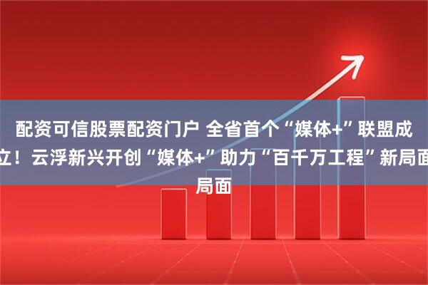 配资可信股票配资门户 全省首个“媒体+”联盟成立！云浮新兴开创“媒体+”助力“百千万工程”新局面