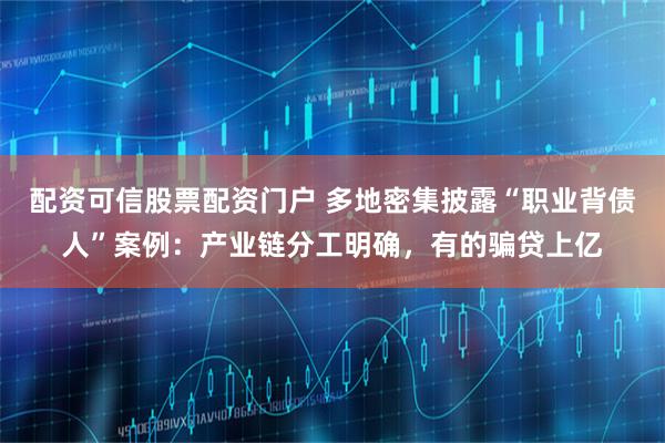 配资可信股票配资门户 多地密集披露“职业背债人”案例：产业链分工明确，有的骗贷上亿