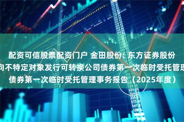 配资可信股票配资门户 金田股份: 东方证券股份有限公司关于金田股份向不特定对象发行可转换公司债券第一次临时受托管理事务报告（2025年度）