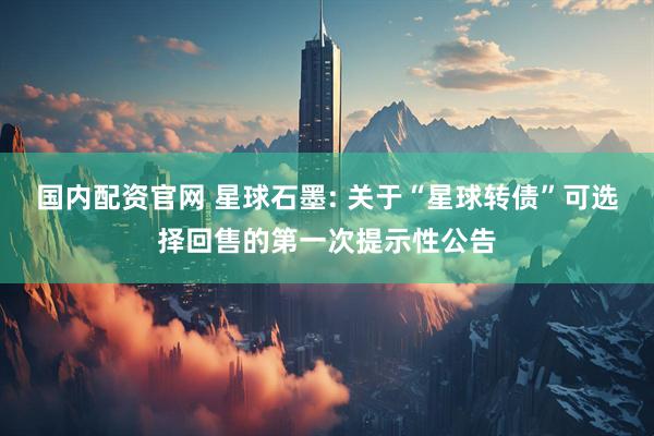 国内配资官网 星球石墨: 关于“星球转债”可选择回售的第一次提示性公告