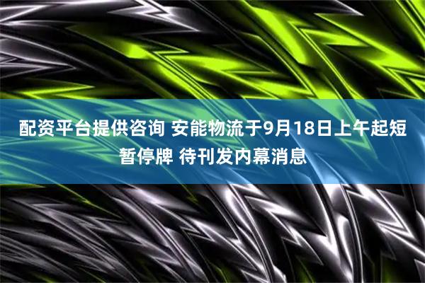 配资平台提供咨询 安能物流于9月18日上午起短暂停牌 待刊发内幕消息