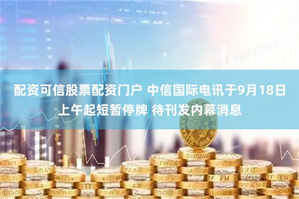 配资可信股票配资门户 中信国际电讯于9月18日上午起短暂停牌 待刊发内幕消息