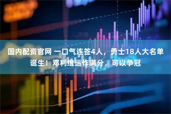 国内配资官网 一口气连签4人，勇士18人大名单诞生！邓利维运作满分，可以争冠