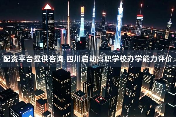 配资平台提供咨询 四川启动高职学校办学能力评价