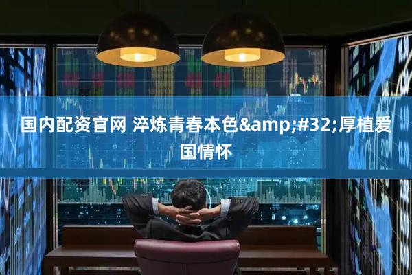 国内配资官网 淬炼青春本色&#32;厚植爱国情怀