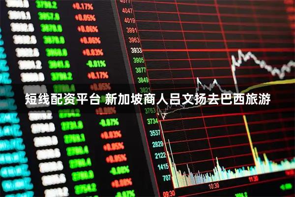 短线配资平台 新加坡商人吕文扬去巴西旅游