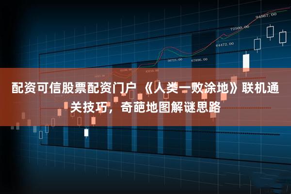 配资可信股票配资门户 《人类一败涂地》联机通关技巧，奇葩地图解谜思路