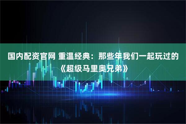 国内配资官网 重温经典：那些年我们一起玩过的《超级马里奥兄弟》