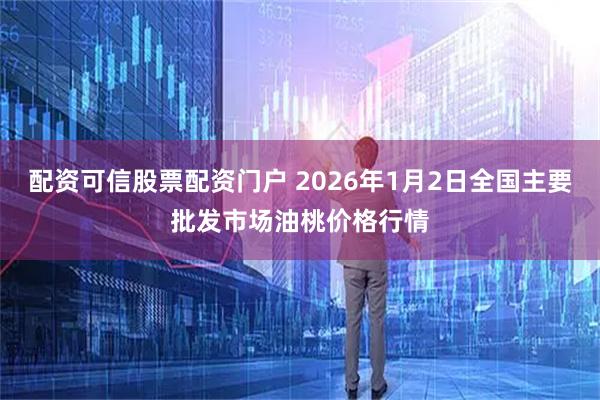 配资可信股票配资门户 2026年1月2日全国主要批发市场油桃价格行情